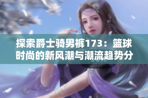 探索爵士骑男裤173：篮球时尚的新风潮与潮流趋势分析
