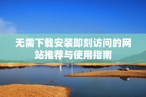 无需下载安装即刻访问的网站推荐与使用指南