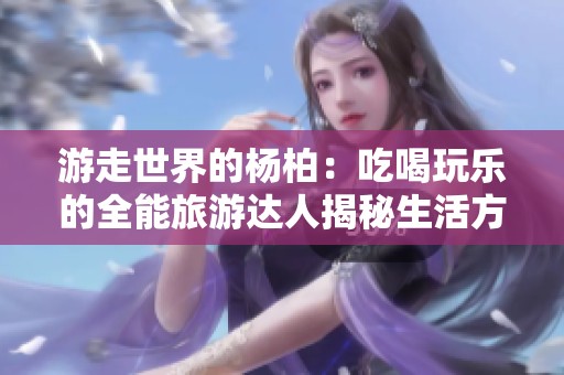 游走世界的杨柏：吃喝玩乐的全能旅游达人揭秘生活方式