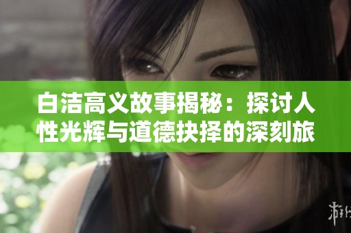白洁高义故事揭秘：探讨人性光辉与道德抉择的深刻旅程