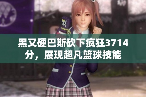 黑又硬巴斯砍下疯狂3714分，展现超凡篮球技能