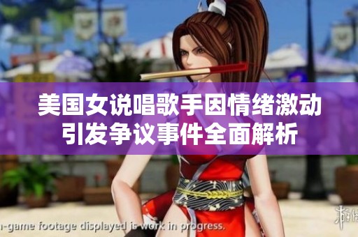 美国女说唱歌手因情绪激动引发争议事件全面解析