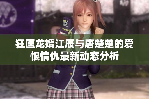 狂医龙婿江辰与唐楚楚的爱恨情仇最新动态分析
