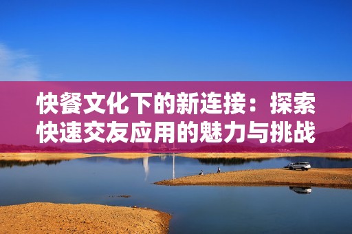 快餐文化下的新连接：探索快速交友应用的魅力与挑战