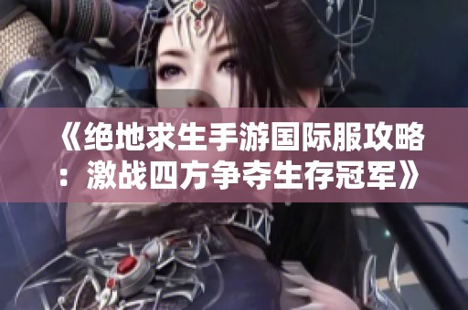 《绝地求生手游国际服攻略：激战四方争夺生存冠军》