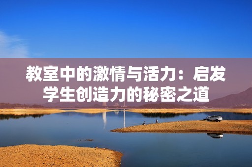教室中的激情与活力：启发学生创造力的秘密之道