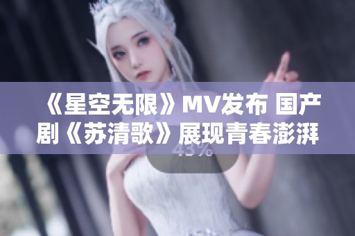 《星空无限》MV发布 国产剧《苏清歌》展现青春澎湃力量