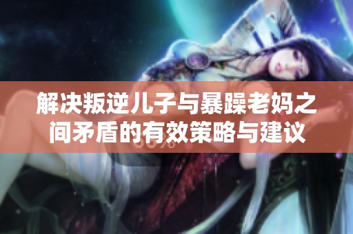 解决叛逆儿子与暴躁老妈之间矛盾的有效策略与建议