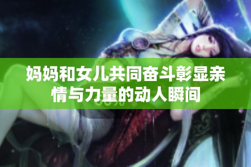 妈妈和女儿共同奋斗彰显亲情与力量的动人瞬间