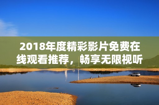 2018年度精彩影片免费在线观看推荐，畅享无限视听盛宴