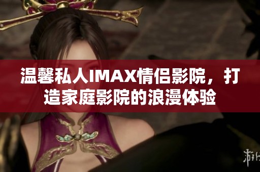 温馨私人IMAX情侣影院，打造家庭影院的浪漫体验