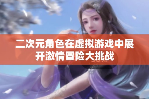二次元角色在虚拟游戏中展开激情冒险大挑战