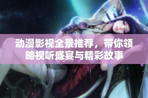动漫影视全景推荐，带你领略视听盛宴与精彩故事