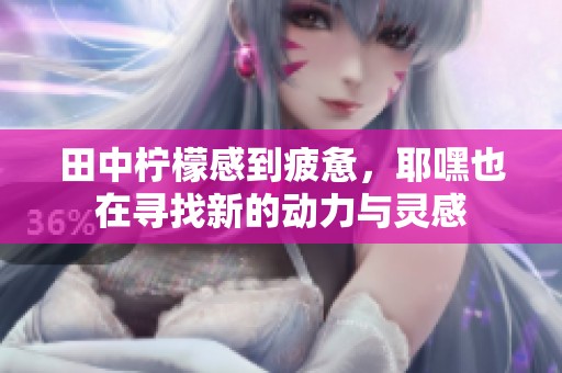 田中柠檬感到疲惫，耶嘿也在寻找新的动力与灵感