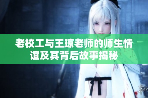 老校工与王琼老师的师生情谊及其背后故事揭秘