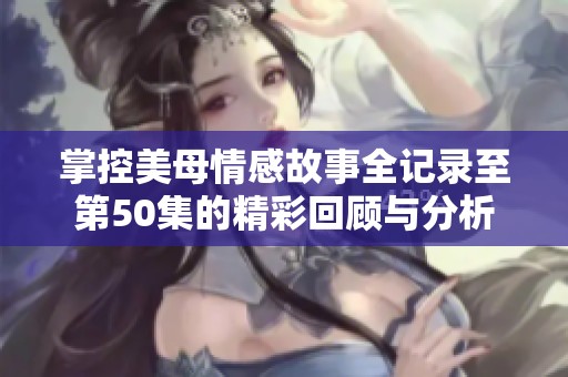 掌控美母情感故事全记录至第50集的精彩回顾与分析