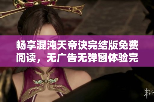 畅享混沌天帝诀完结版免费阅读，无广告无弹窗体验完美旅程