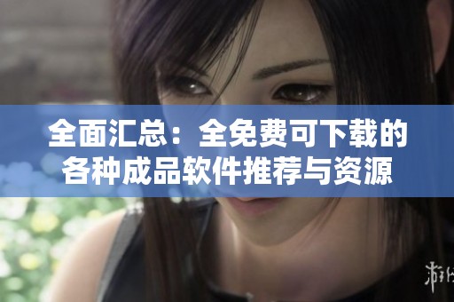 全面汇总：全免费可下载的各种成品软件推荐与资源