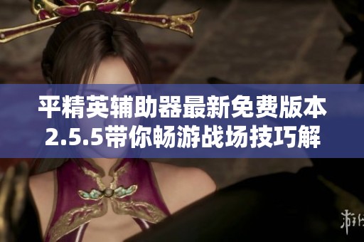 平精英辅助器最新免费版本2.5.5带你畅游战场技巧解析