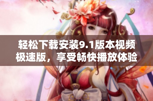 轻松下载安装9.1版本视频极速版，享受畅快播放体验