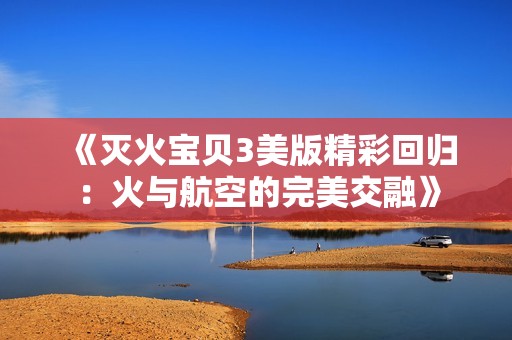《灭火宝贝3美版精彩回归：火与航空的完美交融》