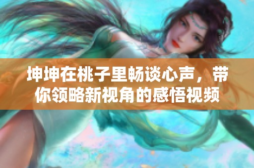 坤坤在桃子里畅谈心声，带你领略新视角的感悟视频