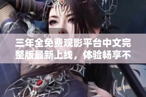 三年全免费观影平台中文完整版最新上线，体验畅享不收费