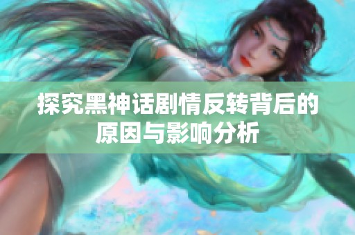 探究黑神话剧情反转背后的原因与影响分析