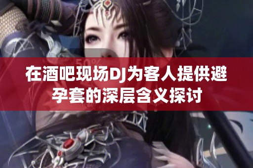 在酒吧现场DJ为客人提供避孕套的深层含义探讨