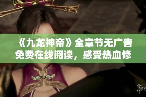《九龙神帝》全章节无广告免费在线阅读，感受热血修真之旅