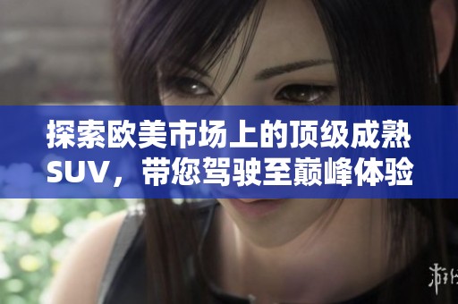 探索欧美市场上的顶级成熟SUV，带您驾驶至巅峰体验