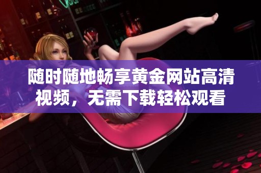 随时随地畅享黄金网站高清视频，无需下载轻松观看
