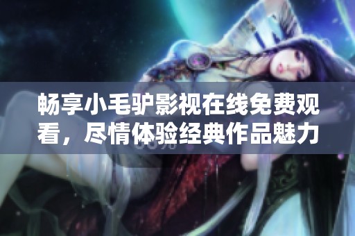 畅享小毛驴影视在线免费观看，尽情体验经典作品魅力