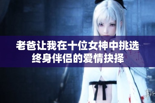 老爸让我在十位女神中挑选终身伴侣的爱情抉择