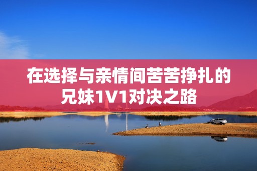在选择与亲情间苦苦挣扎的兄妹1V1对决之路
