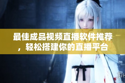 最佳成品视频直播软件推荐，轻松搭建你的直播平台