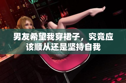 男友希望我穿裙子，究竟应该顺从还是坚持自我