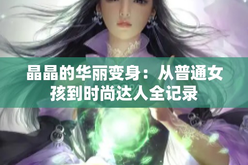 晶晶的华丽变身：从普通女孩到时尚达人全记录