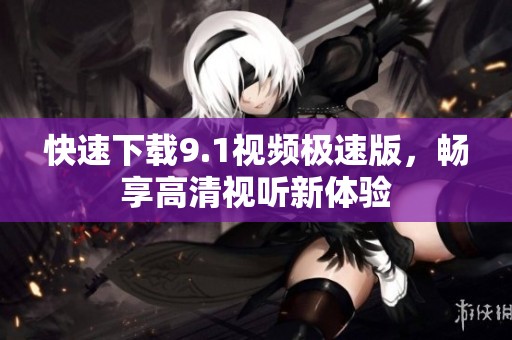 快速下载9.1视频极速版，畅享高清视听新体验