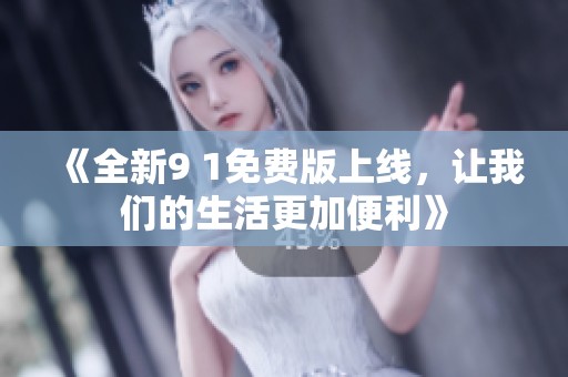 《全新9 1免费版上线，让我们的生活更加便利》