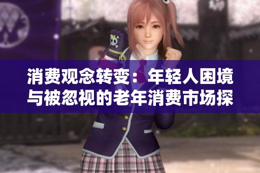 消费观念转变：年轻人困境与被忽视的老年消费市场探讨