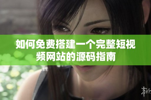 如何免费搭建一个完整短视频网站的源码指南