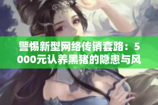 警惕新型网络传销套路：5000元认养黑猪的隐患与风险