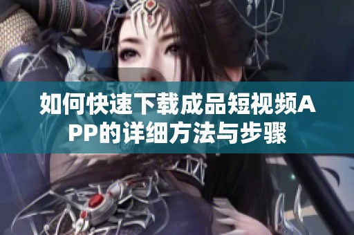 如何快速下载成品短视频APP的详细方法与步骤
