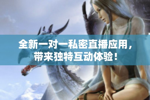 全新一对一私密直播应用，带来独特互动体验！