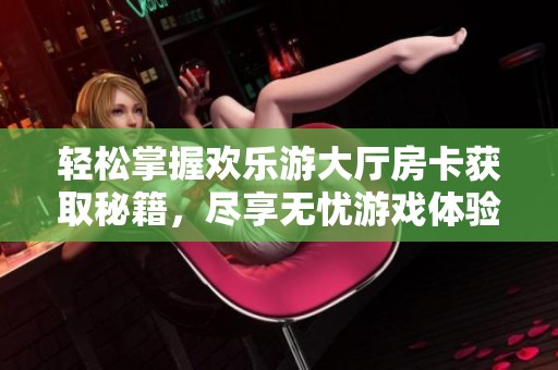 轻松掌握欢乐游大厅房卡获取秘籍，尽享无忧游戏体验