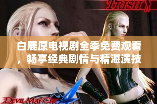 白鹿原电视剧全季免费观看，畅享经典剧情与精湛演技