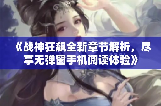 《战神狂飙全新章节解析，尽享无弹窗手机阅读体验》