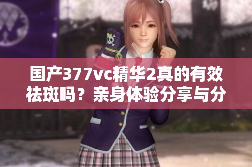 国产377vc精华2真的有效祛斑吗？亲身体验分享与分析