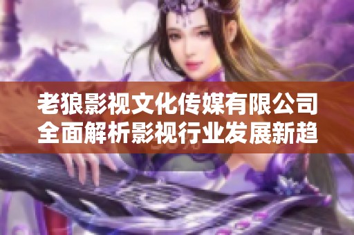 老狼影视文化传媒有限公司全面解析影视行业发展新趋势